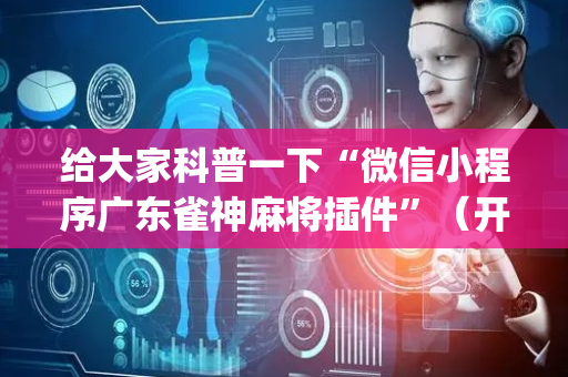 给大家科普一下“微信小程序广东雀神麻将插件”（开挂辅助脚本)