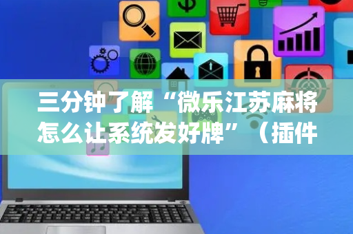 三分钟了解“微乐江苏麻将怎么让系统发好牌”（插件开挂免费AI)
