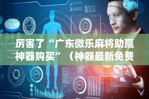 厉害了“广东微乐麻将助赢神器购买”（神器最新免费)