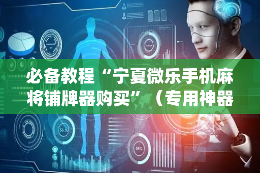 必备教程“宁夏微乐手机麻将铺牌器购买”（专用神器)