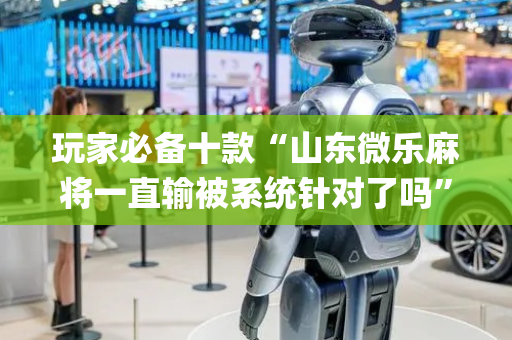 玩家必备十款“山东微乐麻将一直输被系统针对了吗”（可以设置输赢吗)