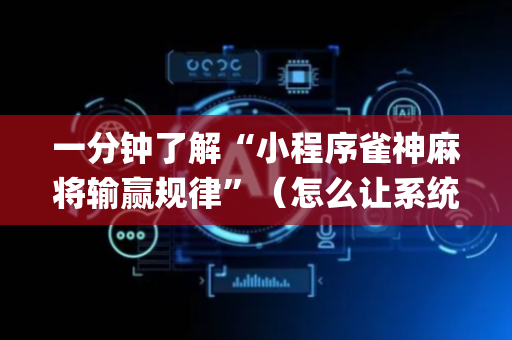 一分钟了解“小程序雀神麻将输赢规律”（怎么让系统给你发好牌)