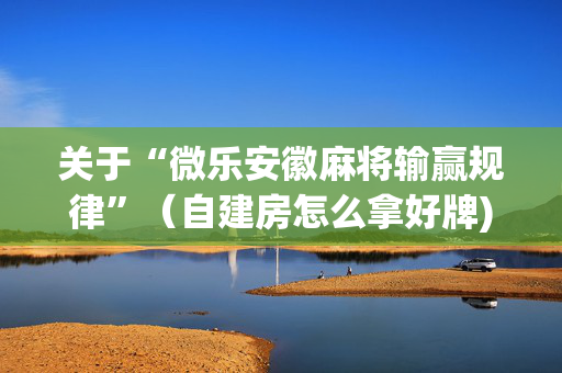 关于“微乐安徽麻将输赢规律”（自建房怎么拿好牌)