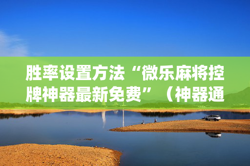 胜率设置方法“微乐麻将控牌神器最新免费”（神器通用版)