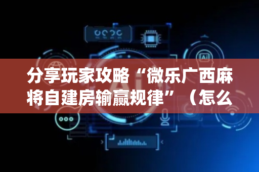 分享玩家攻略“微乐广西麻将自建房输赢规律”（怎么调胜率)
