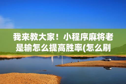 我来教大家！小程序麻将老是输怎么提高胜率(怎么刷好牌)
