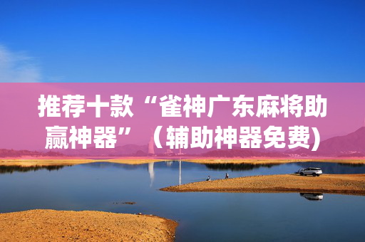 推荐十款“雀神广东麻将助赢神器”（辅助神器免费)