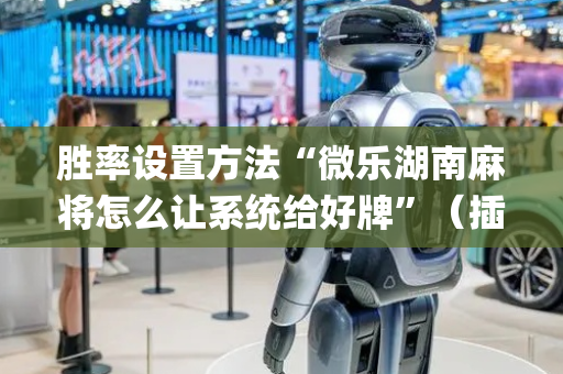 胜率设置方法“微乐湖南麻将怎么让系统给好牌”（插件开挂免费AI)