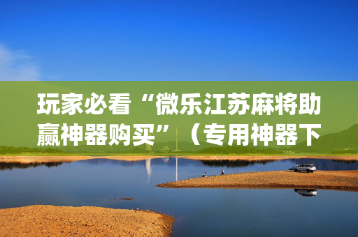 玩家必看“微乐江苏麻将助赢神器购买”（专用神器下载)
