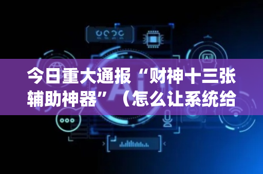 今日重大通报“财神十三张辅助神器”（怎么让系统给自己好牌)