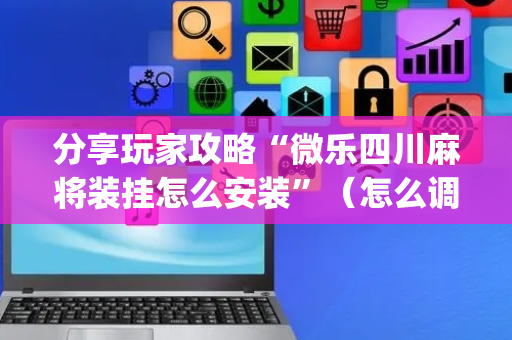分享玩家攻略“微乐四川麻将装挂怎么安装”（怎么调胜率)