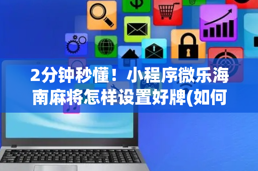 2分钟秒懂！小程序微乐海南麻将怎样设置好牌(如何能得到好牌)