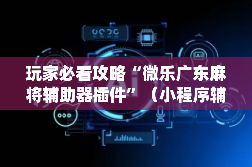 玩家必看攻略“微乐广东麻将辅助器插件”（小程序辅助软件)