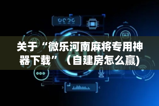 关于“微乐河南麻将专用神器下载”（自建房怎么赢)