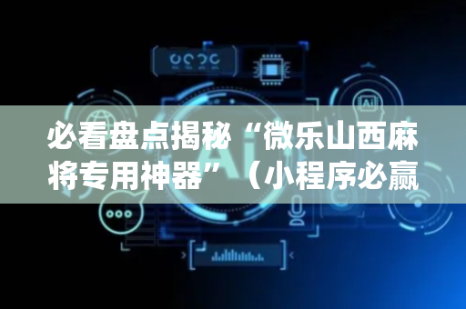 必看盘点揭秘“微乐山西麻将专用神器”（小程序必赢神器)