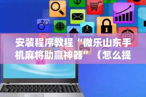 安装程序教程“微乐山东手机麻将助赢神器”（怎么提高胜率)