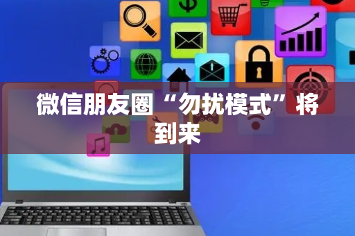 微信朋友圈“勿扰模式”将到来