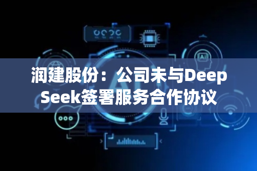 润建股份：公司未与DeepSeek签署服务合作协议