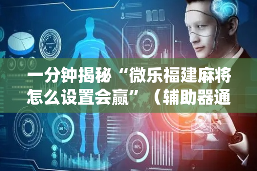一分钟揭秘“微乐福建麻将怎么设置会赢”（辅助器通用版)
