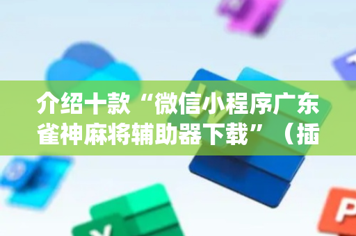 介绍十款“微信小程序广东雀神麻将辅助器下载”（插件开挂免费AI)