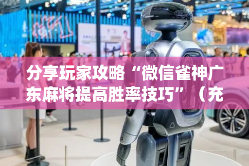 分享玩家攻略“微信雀神广东麻将提高胜率技巧”（充值会提高胜率么)