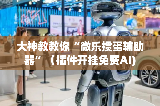 大神教教你“微乐掼蛋辅助器”（插件开挂免费AI)