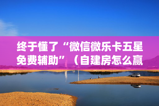 终于懂了“微信微乐卡五星免费辅助”（自建房怎么赢)