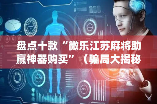 盘点十款“微乐江苏麻将助赢神器购买”（骗局大揭秘)