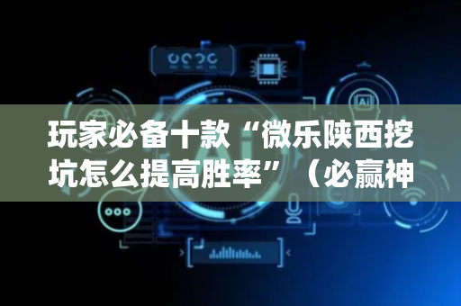 玩家必备十款“微乐陕西挖坑怎么提高胜率”（必赢神器)