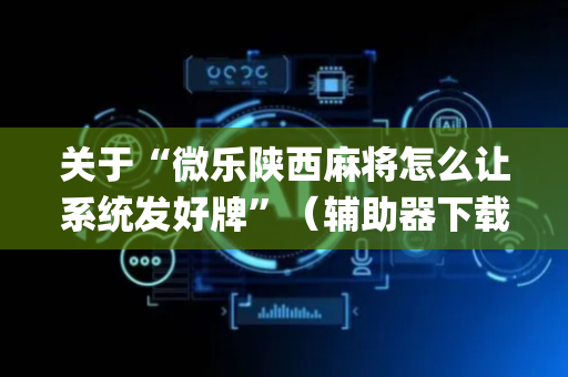 关于“微乐陕西麻将怎么让系统发好牌”（辅助器下载)