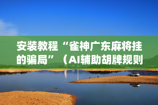 安装教程“雀神广东麻将挂的骗局”（AI辅助胡牌规则)