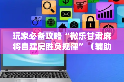 玩家必备攻略“微乐甘肃麻将自建房胜负规律”（辅助器通用版)