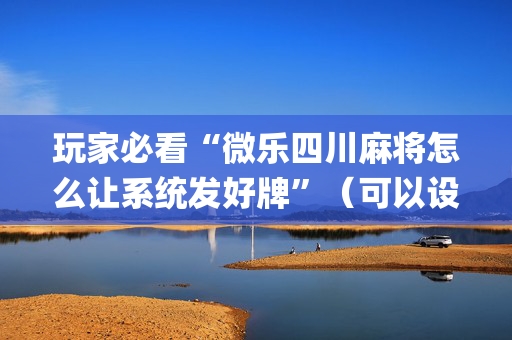 玩家必看“微乐四川麻将怎么让系统发好牌”（可以设置输赢吗)