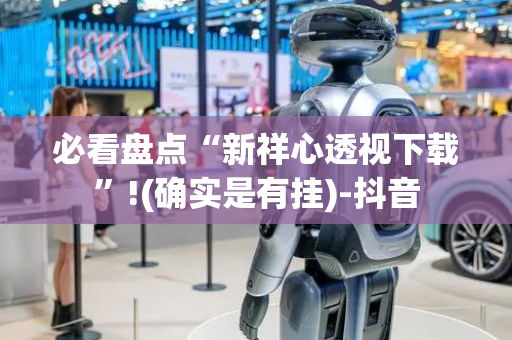 必看盘点“新祥心透视下载”!(确实是有挂)-抖音