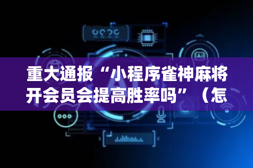 重大通报“小程序雀神麻将开会员会提高胜率吗”（怎么能让牌好一点)