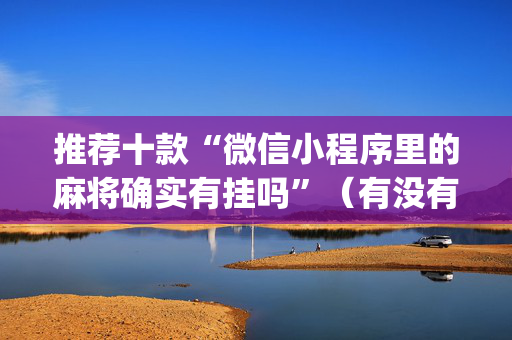 推荐十款“微信小程序里的麻将确实有挂吗”（有没有猫腻)