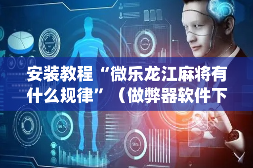 安装教程“微乐龙江麻将有什么规律”（做弊器软件下载)