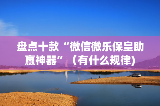盘点十款“微信微乐保皇助赢神器”（有什么规律)