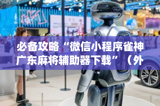必备攻略“微信小程序雀神广东麻将辅助器下载”（外辅工具)