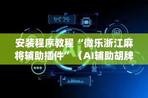 安装程序教程“微乐浙江麻将辅助插件”（AI辅助胡牌规则)