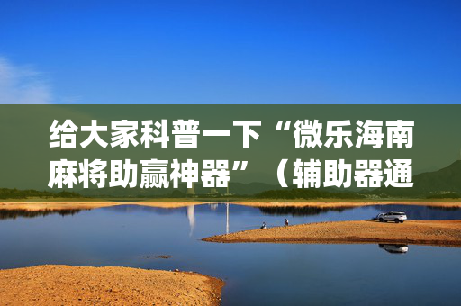 给大家科普一下“微乐海南麻将助赢神器”（辅助器通用版)
