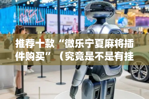 推荐十款“微乐宁夏麻将插件购买”（究竟是不是有挂)