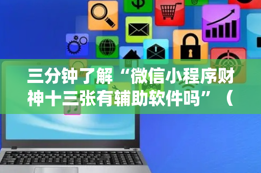 三分钟了解“微信小程序财神十三张有辅助软件吗”（小程序辅助软件)