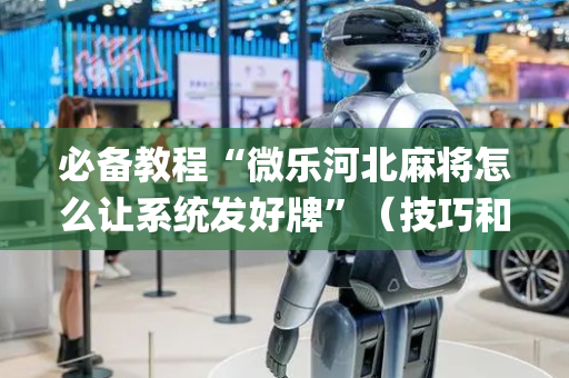 必备教程“微乐河北麻将怎么让系统发好牌”（技巧和打好牌方法)