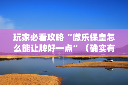 玩家必看攻略“微乐保皇怎么能让牌好一点”（确实有插件吗)