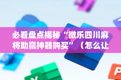 必看盘点揭秘“微乐四川麻将助赢神器购买”（怎么让系统给自己好牌)