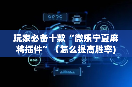 玩家必备十款“微乐宁夏麻将插件”（怎么提高胜率)