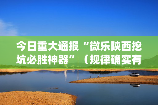 今日重大通报“微乐陕西挖坑必胜神器”（规律确实有挂)