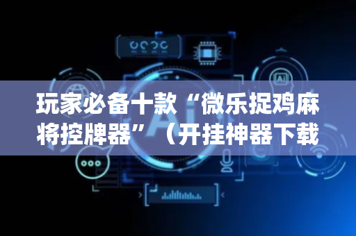玩家必备十款“微乐捉鸡麻将控牌器”（开挂神器下载)