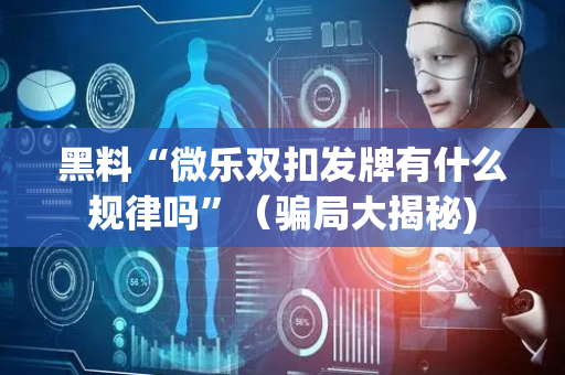 黑料“微乐双扣发牌有什么规律吗”（骗局大揭秘)